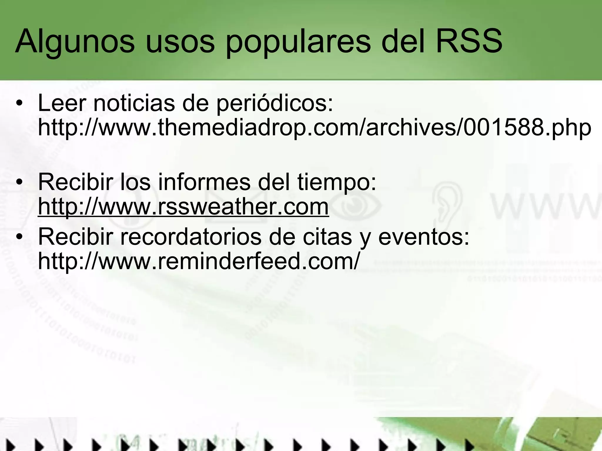 Algunos usos populares del RSS Leer noticias de periódicos:  http://www.themediadrop.com/archives/001588.php   Recibir los informes del tiempo:  http://www.rssweather.com Recibir recordatorios de citas y eventos:  http://www.reminderfeed.com/ 