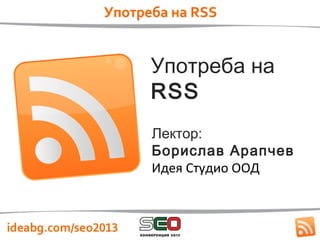 Употреба на
RSS
Лектор:
Борислав Арапчев
Идея Студио ООД
 