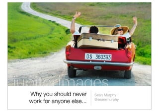Why you should never
work for anyone else...
Seán Murphy
@seanrmurphy
 