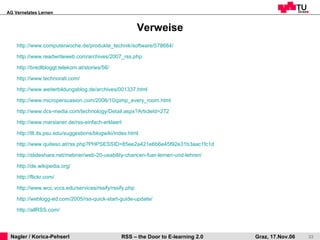 Verweise http://www.computerwoche.de/produkte_technik/software/578684/ http://www.readwriteweb.com/archives/2007_rss.php http://bredlbloggt.telekom.at/stories/56/ http://www.technorati.com/ http://www.weiterbildungsblog.de/archives/001337.html http://www.micropersuasion.com/2006/10/pimp_every_room.html http://www.dcs-media.com/technology/Detail.aspx?ArticleId=272 http://www.marsianer.de/rss-einfach-erklaert http://tlt.its.psu.edu/suggestions/blogwiki/index.html http://www.quiteso.at/rss.php?PHPSESSID=85ee2a421e6b6e45f92e31b3aac1fc1d http:// slideshare.net / mebner /web-20-usability-chancen-fuer-lernen-und-lehren/ http:// de.wikipedia.org / http://flickr.com/ http://www.wcc.vccs.edu/services/rssify/rssify.php http://weblogg-ed.com/2005/rss-quick-start-guide-update/ http://allRSS.com/ 