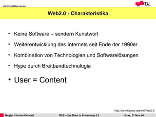 Web2.0 - Charakteristika Keine Software – sondern Kunstwort Weiterentwicklung des Internets seit Ende der 1990er Kombination von Technologien und Softwarelösungen Hype durch Breitbandtechnologie User = Content http://de.wikipedia.org/wiki/Web2.0 