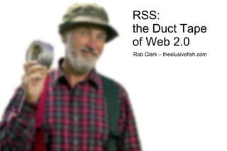 RSS:
the Duct Tape
of Web 2.0
Rob Clark – theelusivefish.com
