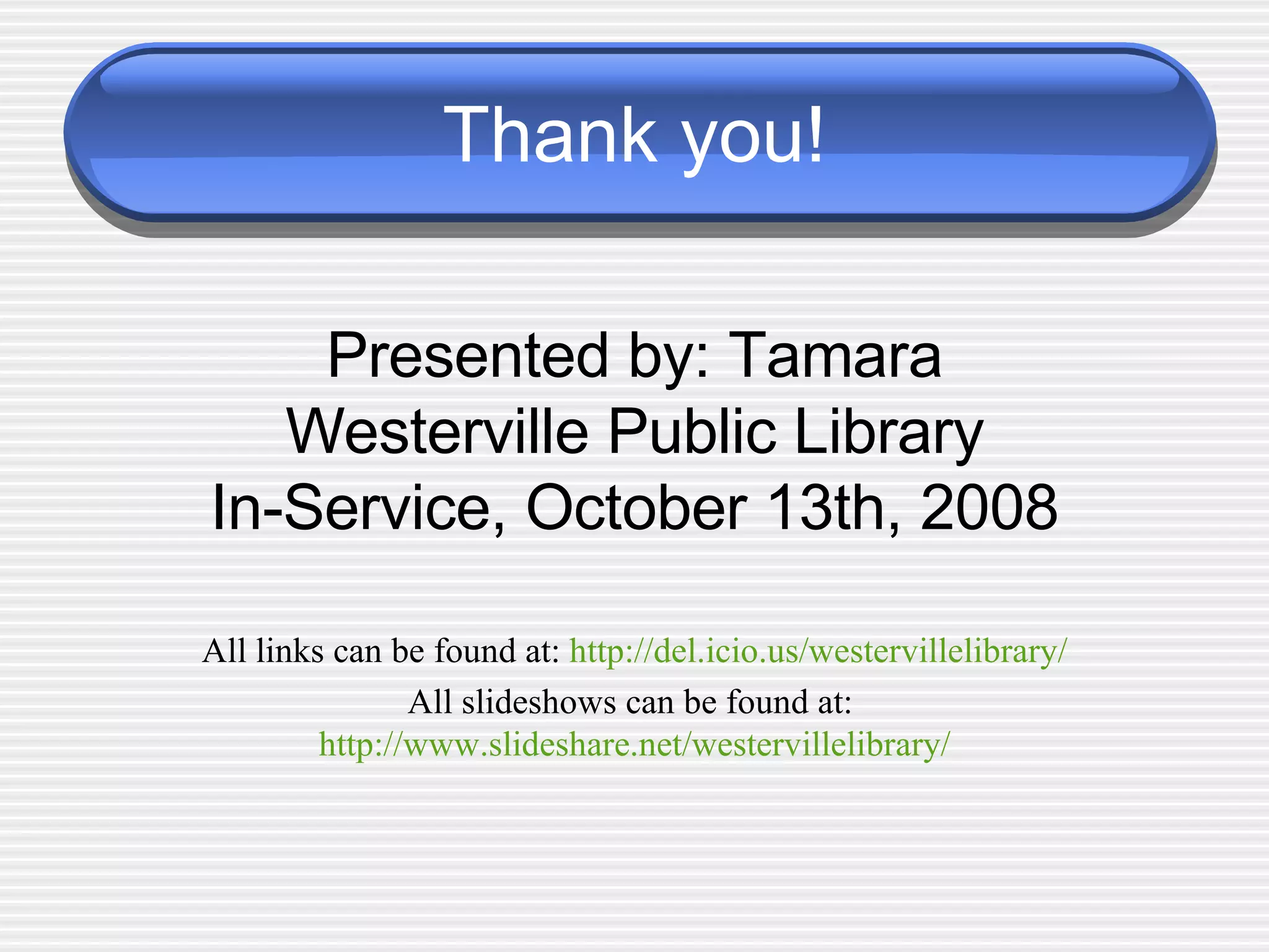 Thank you! Presented by: Tamara Westerville Public Library In-Service, October 13th, 2008 All links can be found at:  http://del.icio.us/westervillelibrary/ All slideshows can be found at:  http://www.slideshare.net/westervillelibrary/ 