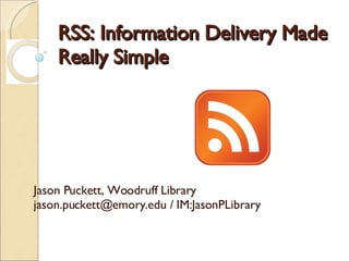 RSS: Information Delivery Made Really Simple   Jason Puckett, Woodruff Library jason.puckett@emory.edu / IM:JasonPLibrary 