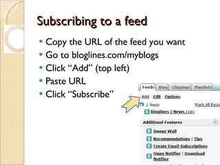 Subscribing to a feed Copy the URL of the feed you want Go to bloglines.com/myblogs Click “Add” (top left) Paste URL Click “Subscribe” 