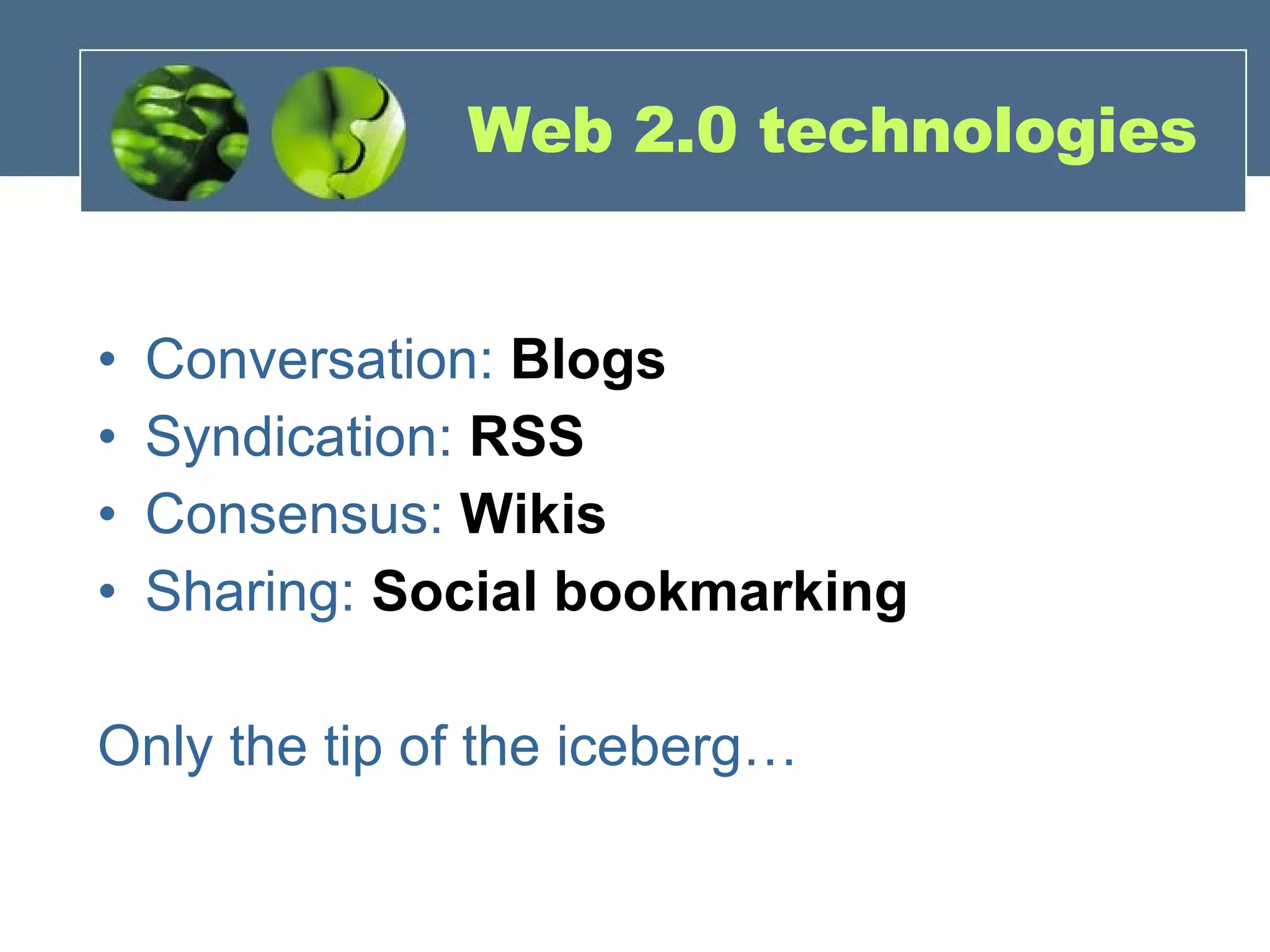 Web 2.0 technologies Conversation:  Blogs Syndication:  RSS Consensus:  Wikis Sharing:  Social bookmarking Only the tip of the iceberg… 