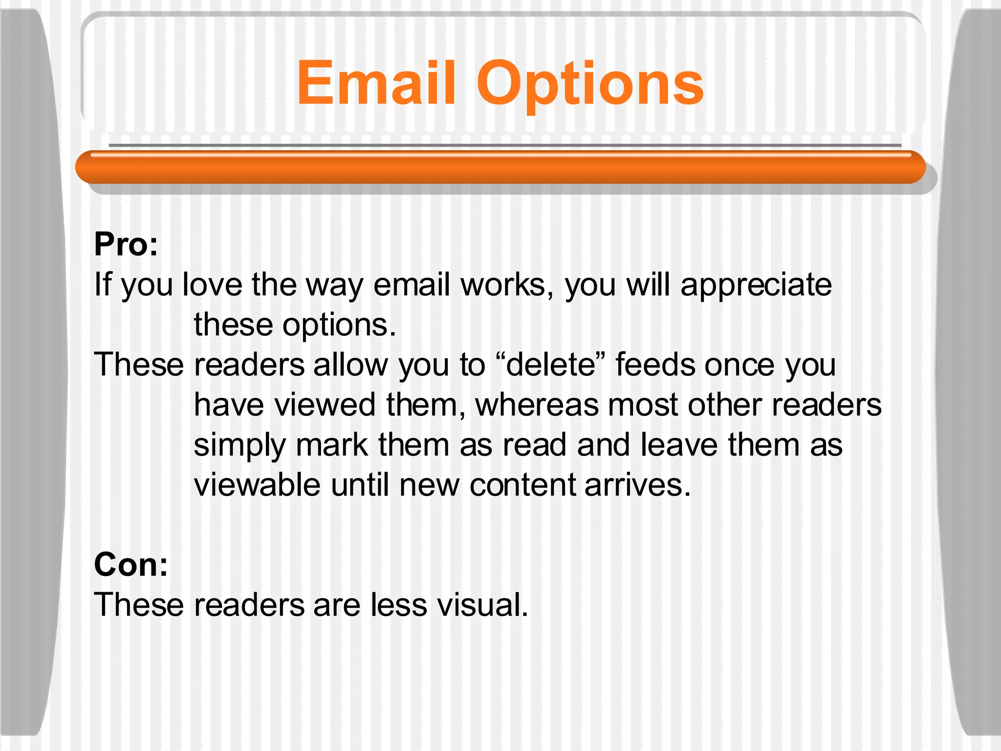 Email Options Pro:  If you love the way email works, you will appreciate  these options.  These readers allow you to “delete” feeds once you  have viewed them, whereas most other readers  simply mark them as read and leave them as  viewable until new content arrives. Con:  These readers are less visual.  
