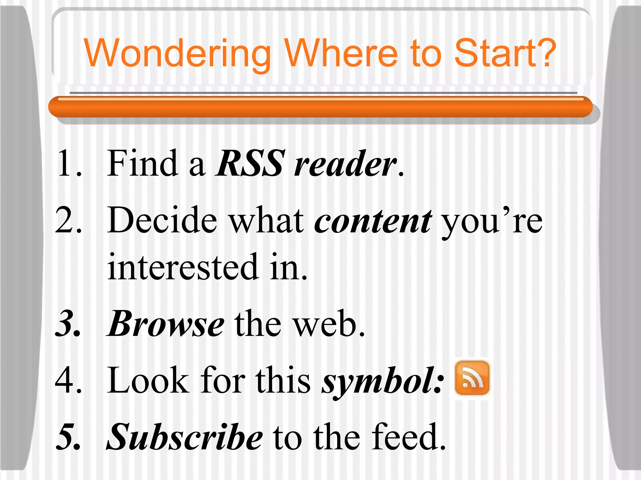 Wondering Where to Start? Find a  RSS reader .  Decide what  content   you’re interested in.  Browse   the web.  Look for this  symbol: Subscribe  to the feed.  