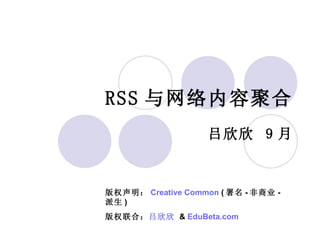 RSS 与网络内容聚合 吕欣欣  9 月 版权声明： Creative Common  ( 署名 - 非商业 - 派生 ) 版权联合： 吕欣欣  &  EduBeta.com   