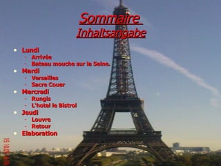 Sommaire
Inhaltsangabe
• Lundi
- Arrivée
- Bateau mouche sur la Seine.
• Mardi
- Versailles
- Sacre Couer
• Mercredi
- Rungis
- L‘hotel le Bistrol
• Jeudi
- Louvre
- Retour
• Elaboration
