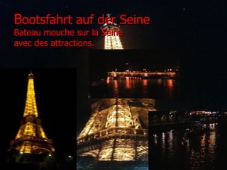 Bootsfahrt auf der Seine
Bateau mouche sur la Seine
avec des attractions.