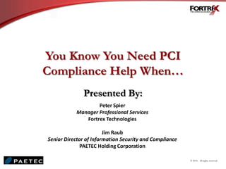 You Know You Need PCI
Compliance Help When…
Presented By:
Peter Spier
Manager Professional Services
Fortrex Technologies
Jim Raub
Senior Director of Information Security and Compliance
PAETEC Holding Corporation
© 2010. All rights reserved.
 