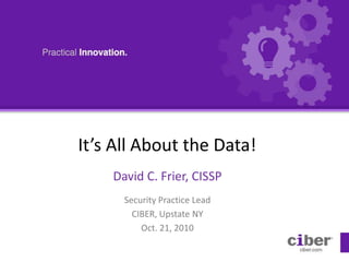 It’s All About the Data!
David C. Frier, CISSP
Security Practice Lead
CIBER, Upstate NY
Oct. 21, 2010
 