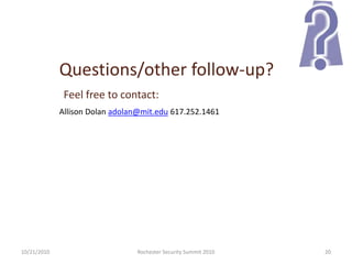 Questions/other follow-up?
Feel free to contact:
Allison Dolan adolan@mit.edu 617.252.1461
10/21/2010 20Rochester Security Summit 2010
 
