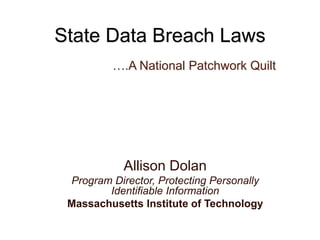 Allison Dolan
Program Director, Protecting Personally
Identifiable Information
Massachusetts Institute of Technology
State Data Breach Laws
….A National Patchwork Quilt
 