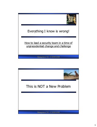 1
Management 512 – © 2010 SANS
Everything I know is wrong!
How to lead a security team in a time of
unprecedented change and challenge
Management 512 – © 2010 SANS
This is NOT a New Problem
 