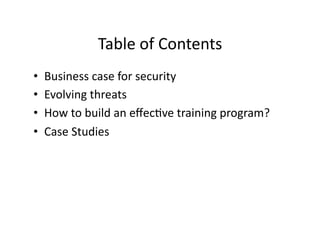 Table	
  of	
  Contents	
  
•  Business	
  case	
  for	
  security	
  
•  Evolving	
  threats	
  
•  How	
  to	
  build	
  an	
  eﬀecFve	
  training	
  program?	
  
•  Case	
  Studies	
  
 