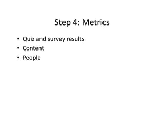 Step	
  4:	
  Metrics	
  
•  Quiz	
  and	
  survey	
  results	
  
•  Content	
  
•  People	
  
 