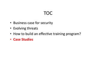 TOC	
  
•  Business	
  case	
  for	
  security	
  
•  Evolving	
  threats	
  
•  How	
  to	
  build	
  an	
  eﬀecFve	
  training	
  program?	
  
•  Case	
  Studies	
  
 