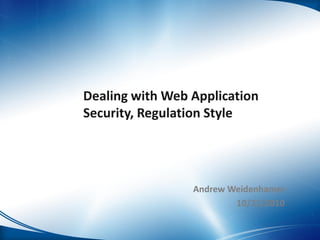 Dealing with Web Application
Security, Regulation Style
Andrew Weidenhamer
10/21/2010
 