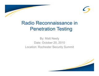 Radio Reconnaissance in
Penetration Testing
By: Matt Neely
Date: October 20, 2010
Location: Rochester Security Summit
 