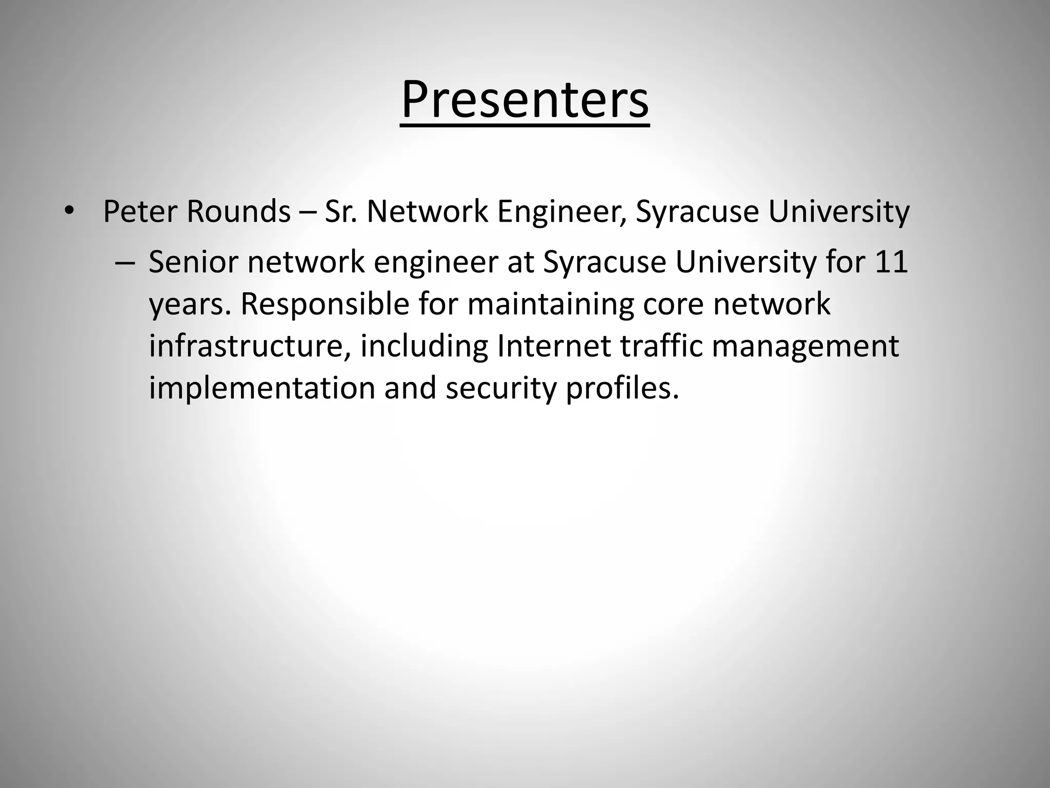 Presenters
• Peter Rounds – Sr. Network Engineer, Syracuse University
– Senior network engineer at Syracuse University for 11
years. Responsible for maintaining core network
infrastructure, including Internet traffic management
implementation and security profiles.
 
