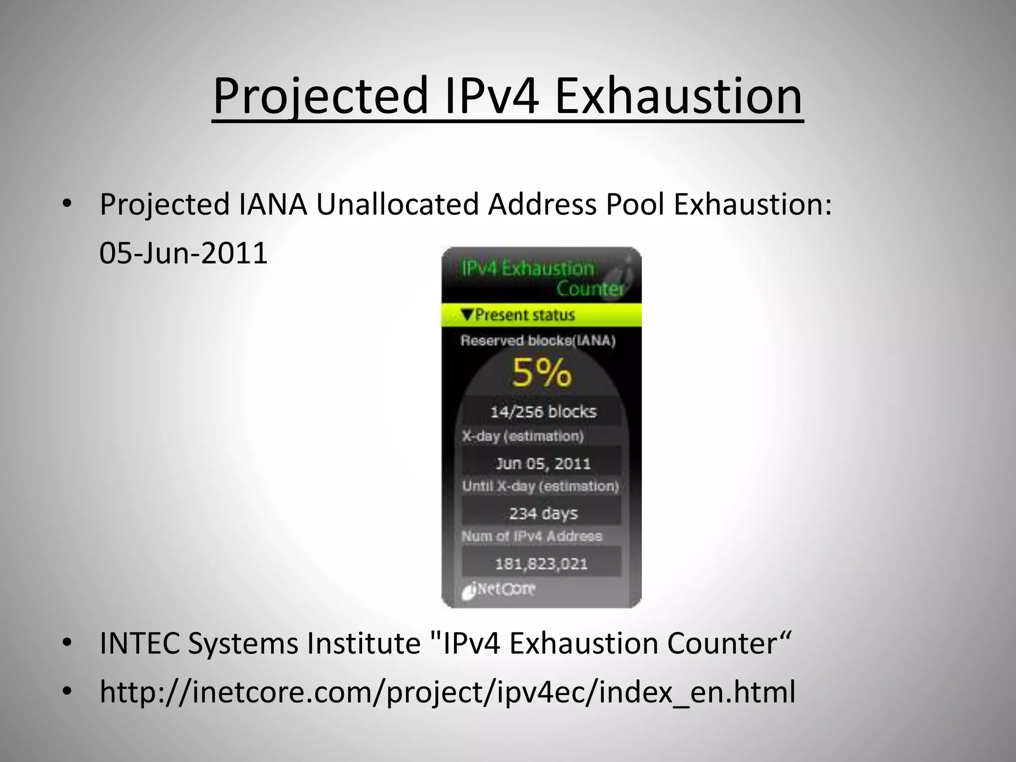 Projected IPv4 Exhaustion
• Projected IANA Unallocated Address Pool Exhaustion:
05-Jun-2011
• INTEC Systems Institute "IPv4 Exhaustion Counter“
• http://inetcore.com/project/ipv4ec/index_en.html
 