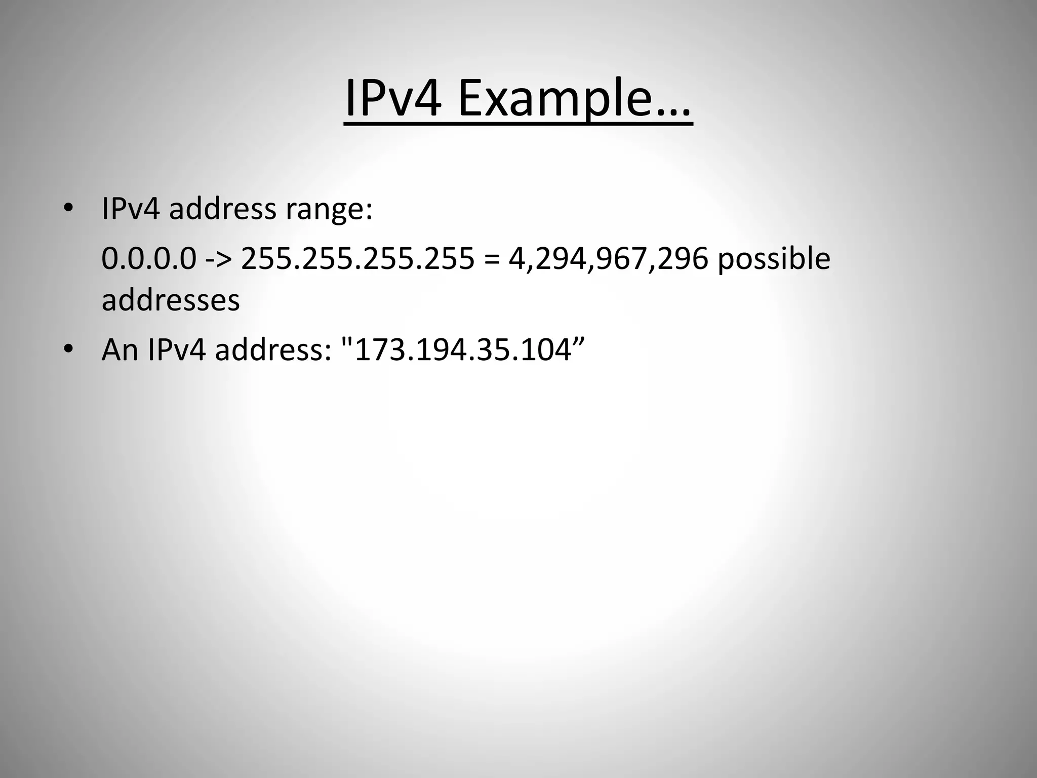 IPv4 Example…
• IPv4 address range:
0.0.0.0 -> 255.255.255.255 = 4,294,967,296 possible
addresses
• An IPv4 address: "173.194.35.104”
 