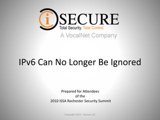 IPv6 Can No Longer Be Ignored
1Copyright 2010 - ISecure LLC
Prepared for Attendees
of the
2010 ISSA Rochester Security Summit
 