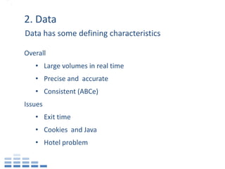 2. Data
Data has some defining characteristics

Overall
   • Large volumes in real time
   • Precise and accurate
   • Consistent (ABCe)
Issues
   • Exit time
   • Cookies and Java
   • Hotel problem
 