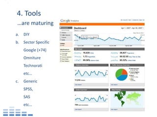 4. Tools
 …are maturing
a.   DIY
b.   Sector Specific
     Google (+74)
     Omniture
     Technorati
     etc…
c.   Generic
     SPSS,
     SAS
     etc…
 