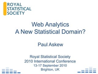 Web Analytics
A New Statistical Domain?

          Paul Askew

      Royal Statistical Society
   2010 International Conference
        13-17 September 2010
             Brighton, UK
 