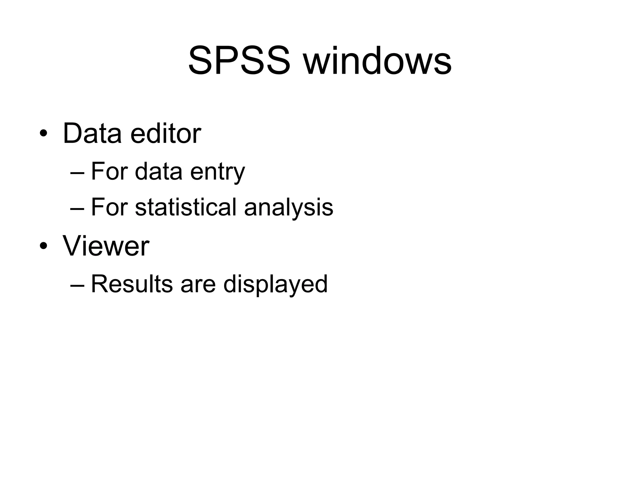 SPSS windows
• Data editor
  – For data entry
  – For statistical analysis
• Viewer
  – Results are displayed
 
