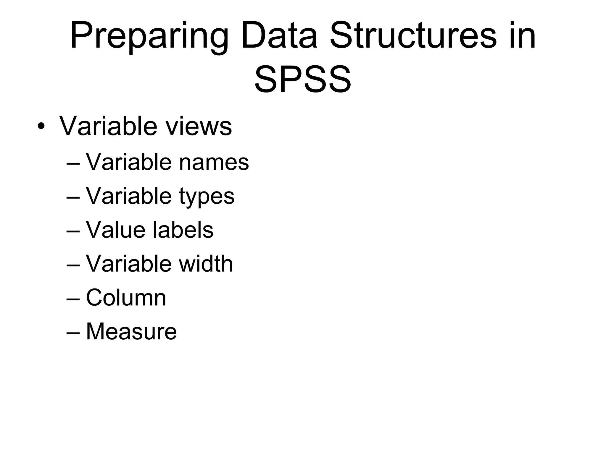 Preparing Data Structures in
            SPSS
• Variable views
  – Variable names
  – Variable types
  – Value labels
  – Variable width
  – Column
  – Measure
 