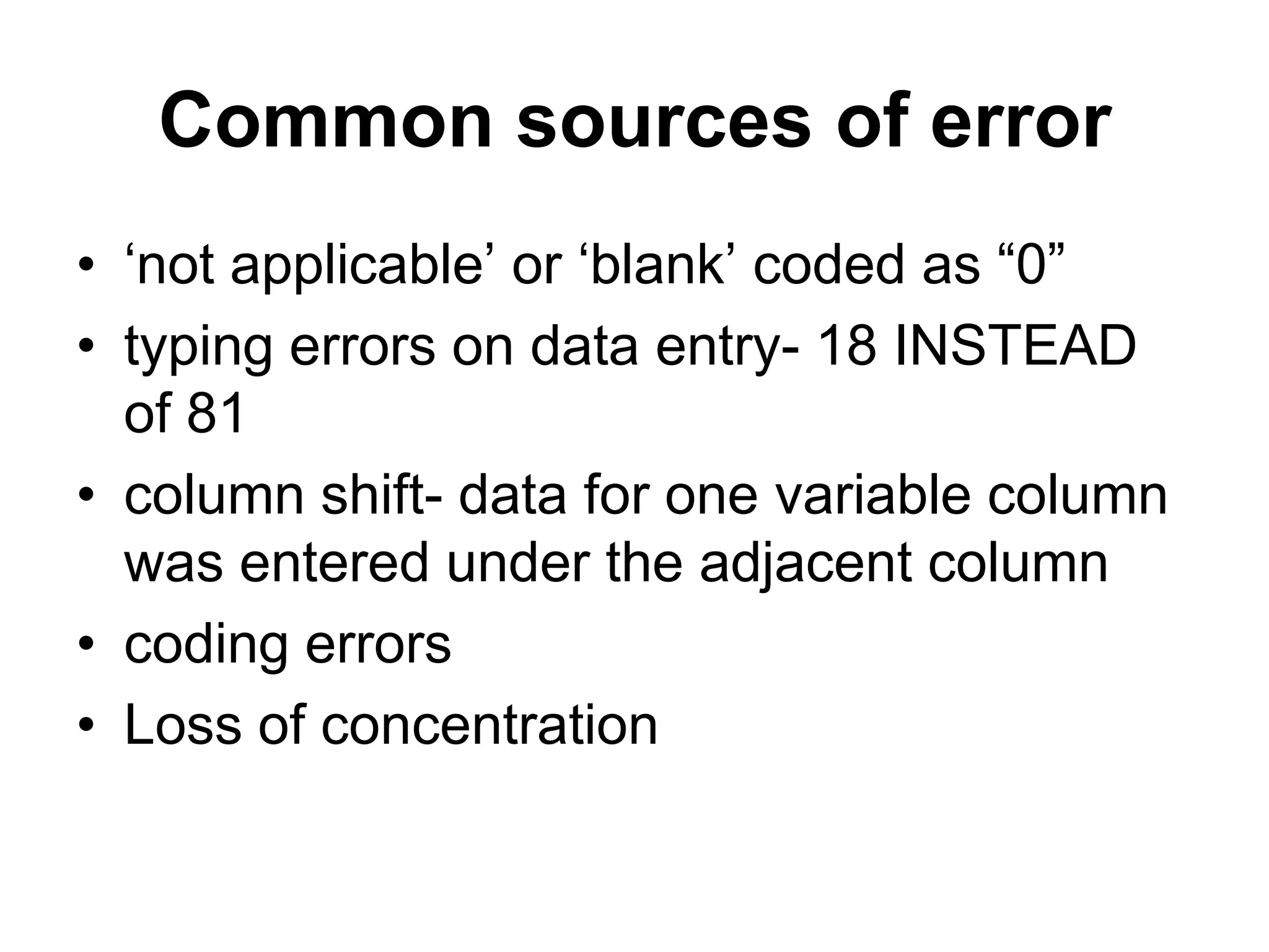 Common sources of error
• „not applicable‟ or „blank‟ coded as “0”
• typing errors on data entry- 18 INSTEAD
  of 81
• column shift- data for one variable column
  was entered under the adjacent column
• coding errors
• Loss of concentration
 