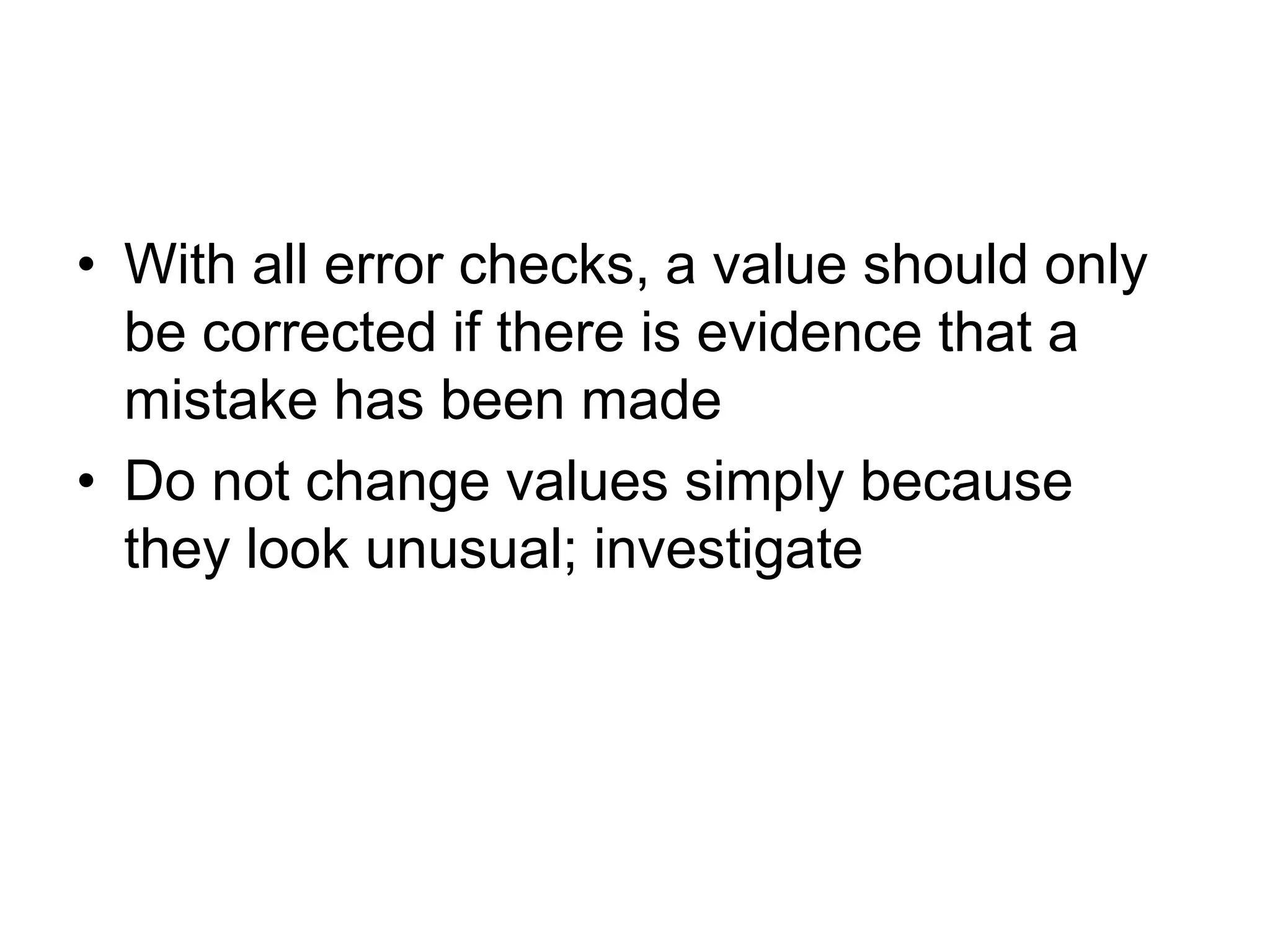 • With all error checks, a value should only
  be corrected if there is evidence that a
  mistake has been made
• Do not change values simply because
  they look unusual; investigate
 