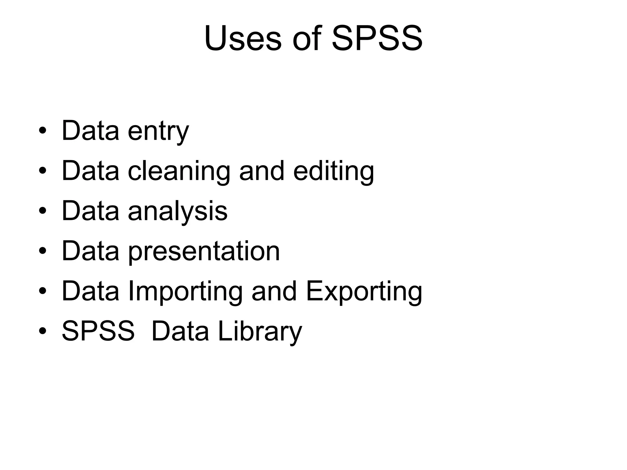 Uses of SPSS

•   Data entry
•   Data cleaning and editing
•   Data analysis
•   Data presentation
•   Data Importing and Exporting
•   SPSS Data Library
 
