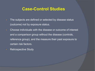 Cohort Studies

     Advantages                  Disadvantages
1. The exposure has          1. Not efficient for rare
   definitely preceded the      diseases.
   outcome (causal           2. Expensive
   association).             3. Need long time
2. Establish Incidence

3. Multiple outcomes

4. Other factors can be

   measured
 