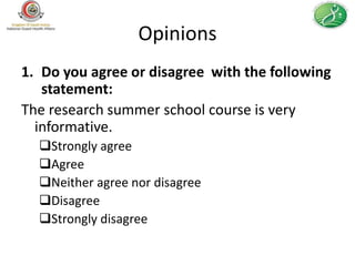 Opinions
1. Do you agree or disagree with the following
   statement:
The research summer school course is very
  informative.
  Strongly agree
  Agree
  Neither agree nor disagree
  Disagree
  Strongly disagree
 