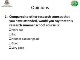 Opinions
1. Compared to other research courses that
   you have attended, would you say that this
   research summer school course is:
   Very bad
  Bad
  Neither bad nor good
  Good
  Very good
 