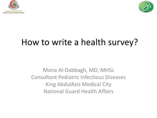 How to write a health survey?

      Mona Al-Dabbagh, MD, MHSc
  Consultant Pediatric Infectious Diseases
       King AbdulAziz Medical City
      National Guard Health Affairs
 