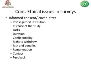 Cont. Ethical issues in surveys
• Informed consent/ cover letter
  –   Investigators/ institution
  –   Purpose of the study
  –   Tasks
  –   Duration
  –   Confidentiality
  –   Right to withdraw
  –   Risk and benefits
  –   Remuneration
  –   Contact
  –   Feedback
 