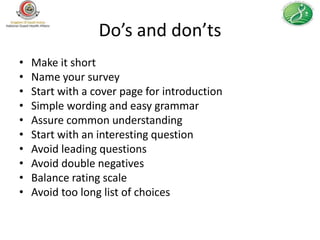 Do’s and don’ts
•   Make it short
•   Name your survey
•   Start with a cover page for introduction
•   Simple wording and easy grammar
•   Assure common understanding
•   Start with an interesting question
•   Avoid leading questions
•   Avoid double negatives
•   Balance rating scale
•   Avoid too long list of choices
 