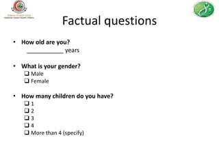 Factual questions
• How old are you?
   ___________ years

• What is your gender?
    Male
    Female

• How many children do you have?
   1
   2
   3
   4
    More than 4 (specify)
 