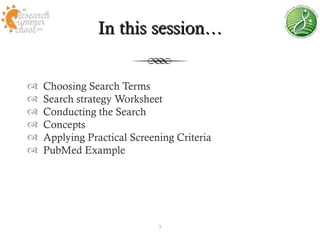 In this session…


   Choosing Search Terms
   Search strategy Worksheet
   Conducting the Search
   Concepts
   Applying Practical Screening Criteria
   PubMed Example




                             3
 