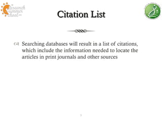 Citation List


 Searching databases will result in a list of citations,
  which include the information needed to locate the
  articles in print journals and other sources




                              5
 