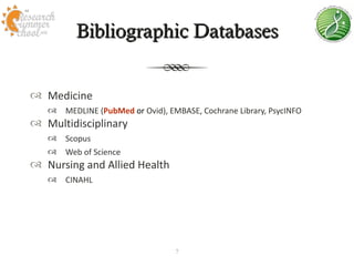 Bibliographic Databases


 Medicine
    MEDLINE (PubMed or Ovid), EMBASE, Cochrane Library, PsycINFO
 Multidisciplinary
    Scopus
    Web of Science
 Nursing and Allied Health
    CINAHL




                                  7
 