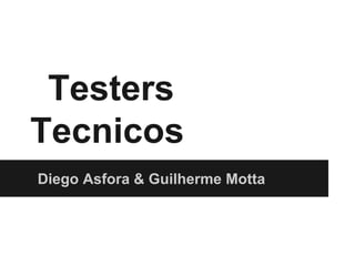 Testers
Tecnicos
Diego Asfora & Guilherme Motta
 