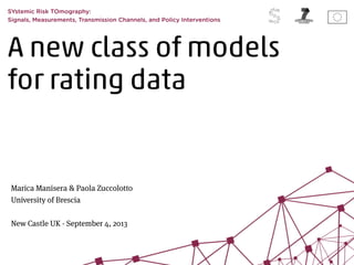 A new class of models
for rating data
SYstemic Risk TOmography:
Signals, Measurements, Transmission Channels, and Policy Interventions
Marica Manisera & Paola Zuccolotto
University of Brescia
!
New Castle UK - September 4, 2013
 