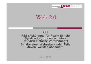 Web 2.0

                 RSS
 RSS (Abkürzung für Really Simple
   Syndication, zu deutsch etwa
  „wirklich einfache Verbreitung“)
Inhalte einer Webseite – oder Teile
     davon werden abonniert.


             Mag. Karin SIGMUND